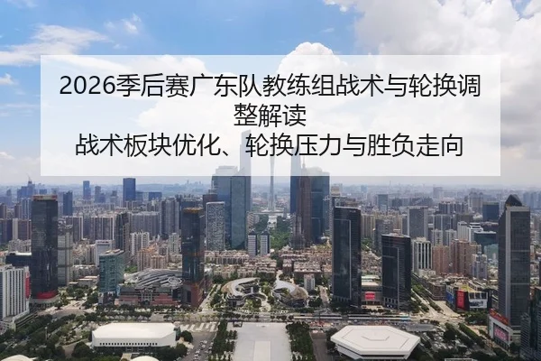 2026季后赛广东队教练组战术与轮换调整解读 战术板块优化、轮换压力与胜负走向