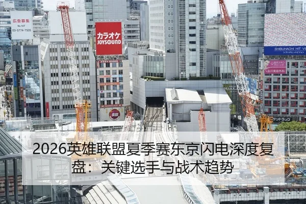2026英雄联盟夏季赛东京闪电深度复盘：关键选手与战术趋势
